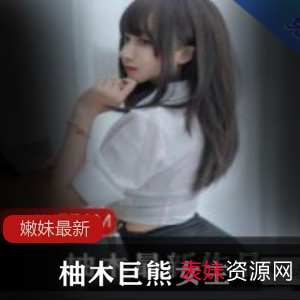 绝版柚木巨熊女主高清无圣光视频嫩妹妹宝藏学生妹女神