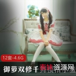 千舞樱洛：御萝双修水羞作品合集，12套4.6G资源！