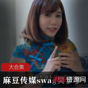 麻瓜豆豆传媒swag吴梦梦最新合集58VXXG，成熟主妇风情