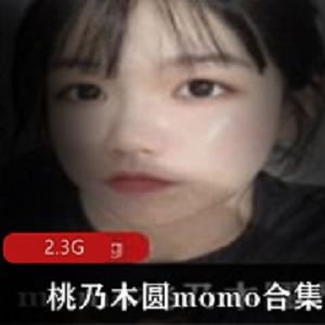 推特网黄精品女神桃乃木圆momo视图合集2.3G，卡哇伊邻家小妹妹